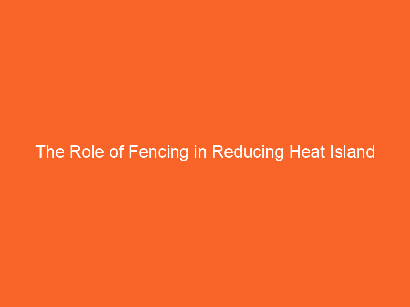 The Role of Fencing in Reducing Heat Island Effects in Cities