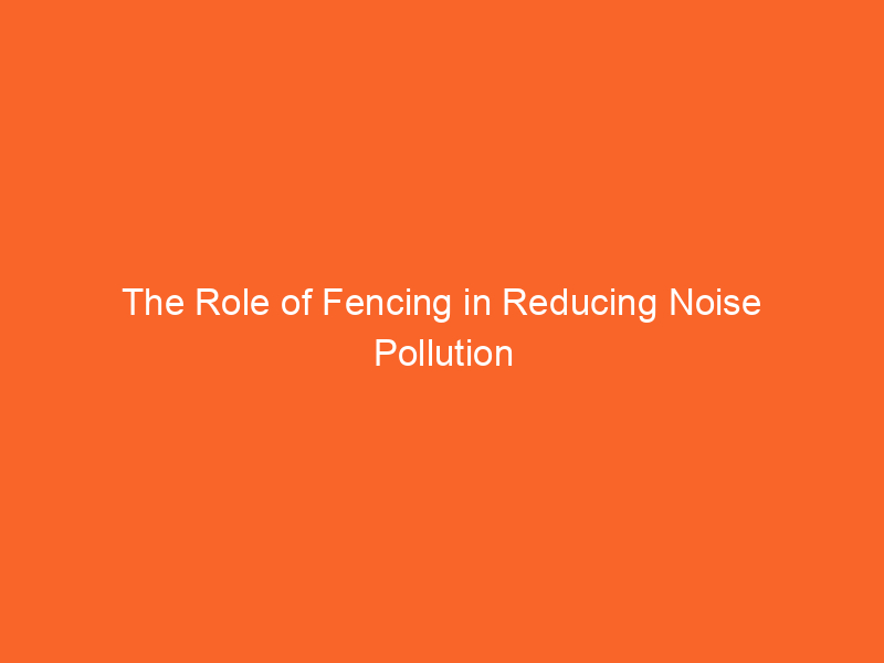 The Role of Fencing in Reducing Noise Pollution