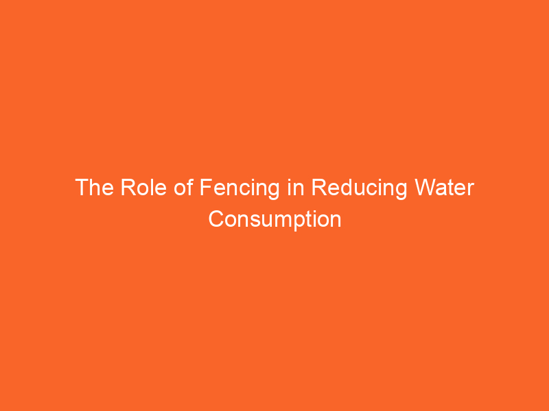 The Role of Fencing in Reducing Water Consumption