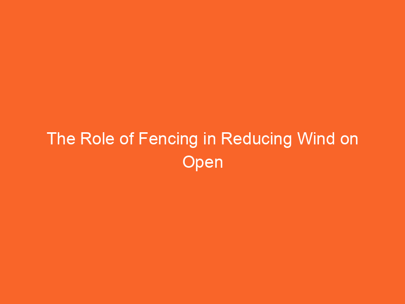 The Role of Fencing in Reducing Wind on Open Properties