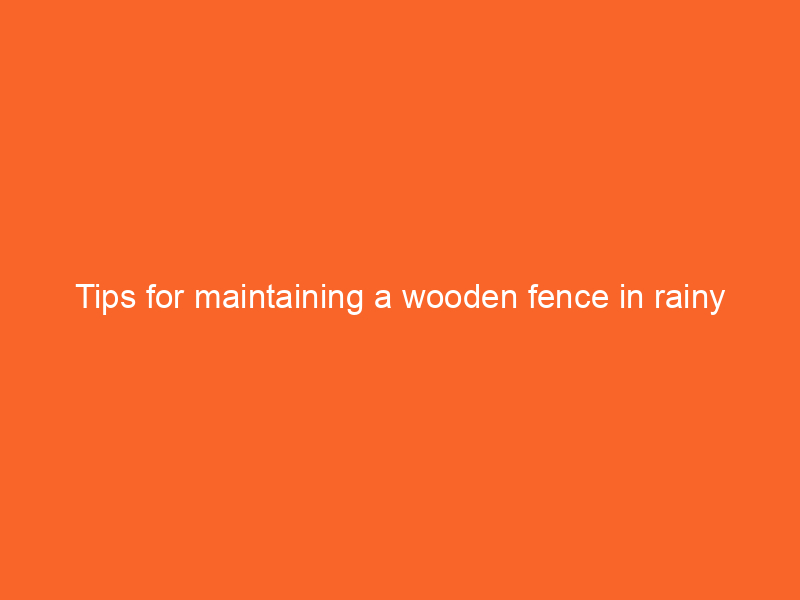 Tips for maintaining a wooden fence in rainy climates