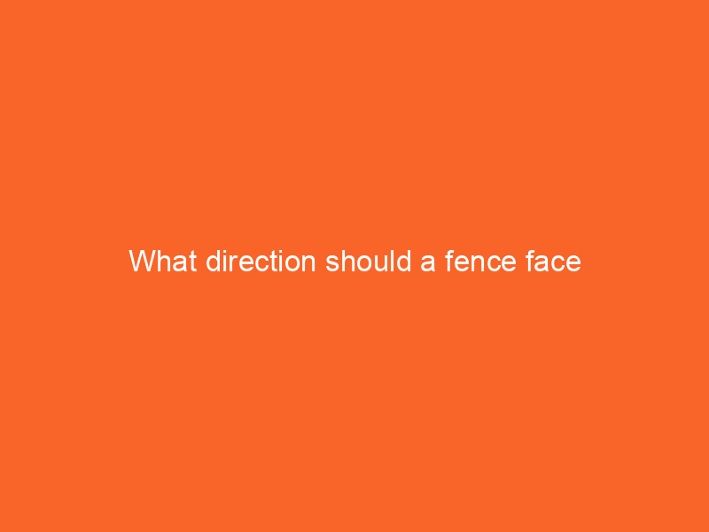 What direction should a fence face