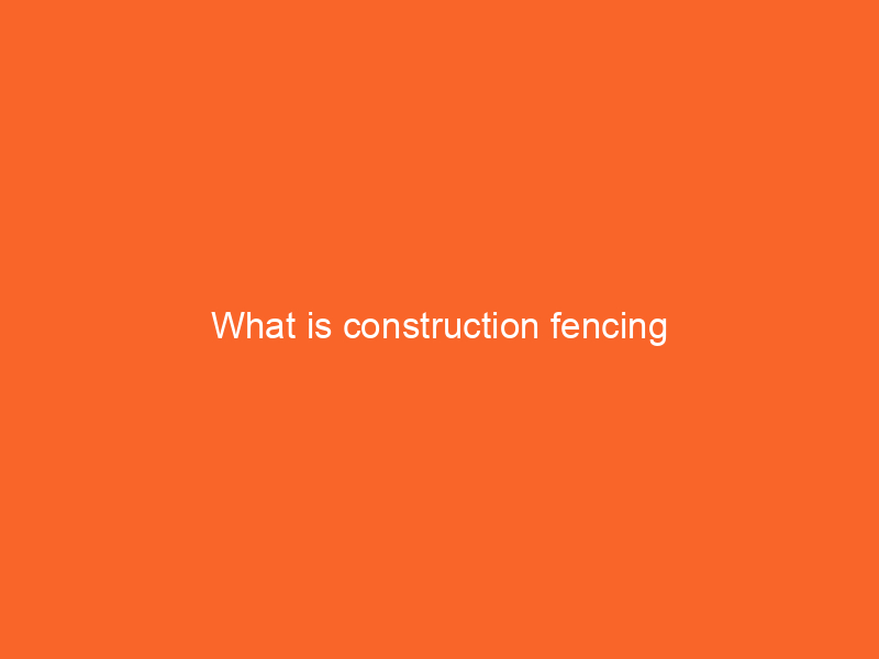 What is construction fencing