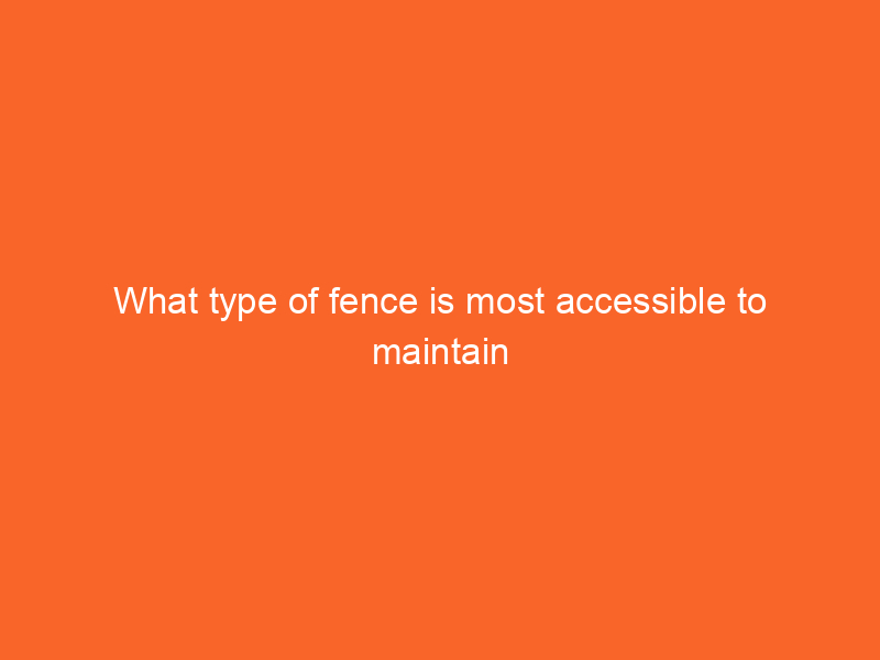 What type of fence is most accessible to maintain