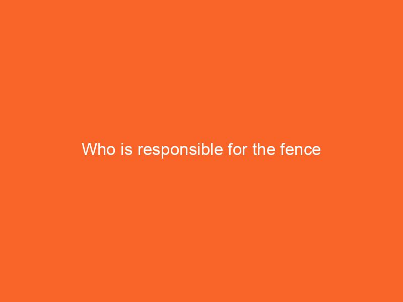 Who is responsible for the fence