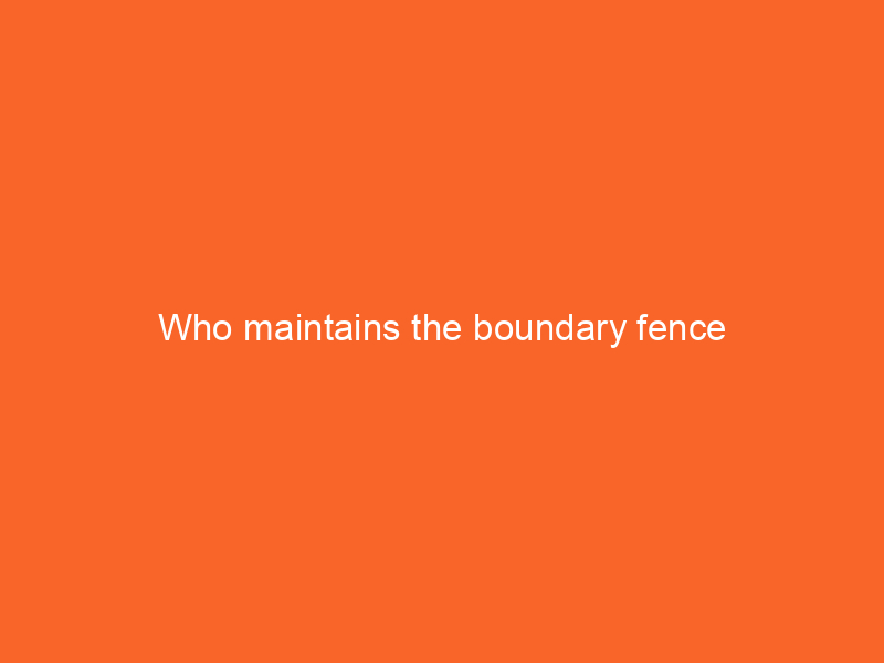 Who maintains the boundary fence